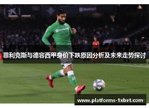 菲利克斯与德容西甲身价下跌原因分析及未来走势探讨 菲利克斯与德容西甲身价下跌原因分析及未来走势探讨