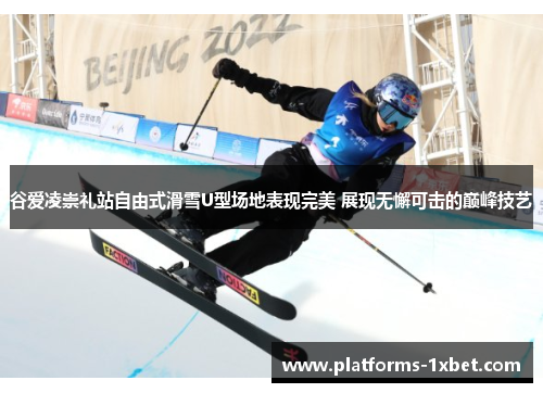 谷爱凌崇礼站自由式滑雪U型场地表现完美 展现无懈可击的巅峰技艺 谷爱凌崇礼站自由式滑雪U型场地表现完美 展现无懈可击的巅峰技艺