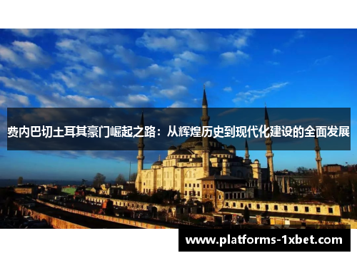 费内巴切土耳其豪门崛起之路：从辉煌历史到现代化建设的全面发展