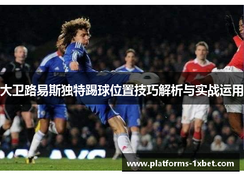 大卫路易斯独特踢球位置技巧解析与实战运用 大卫路易斯独特踢球位置技巧解析与实战运用