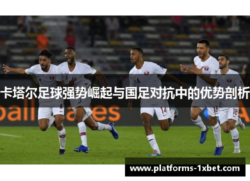 卡塔尔足球强势崛起与国足对抗中的优势剖析