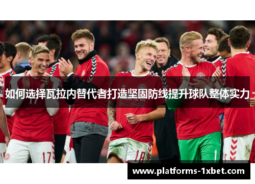 如何选择瓦拉内替代者打造坚固防线提升球队整体实力