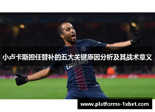 小卢卡斯担任替补的五大关键原因分析及其战术意义