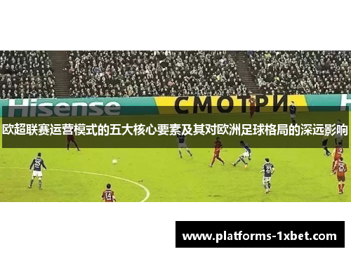 欧超联赛运营模式的五大核心要素及其对欧洲足球格局的深远影响 欧超联赛运营模式的五大核心要素及其对欧洲足球格局的深远影响