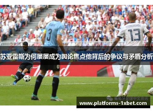 苏亚雷斯为何屡屡成为舆论焦点他背后的争议与矛盾分析 苏亚雷斯为何屡屡成为舆论焦点他背后的争议与矛盾分析