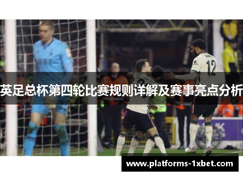 英足总杯第四轮比赛规则详解及赛事亮点分析 英足总杯第四轮比赛规则详解及赛事亮点分析