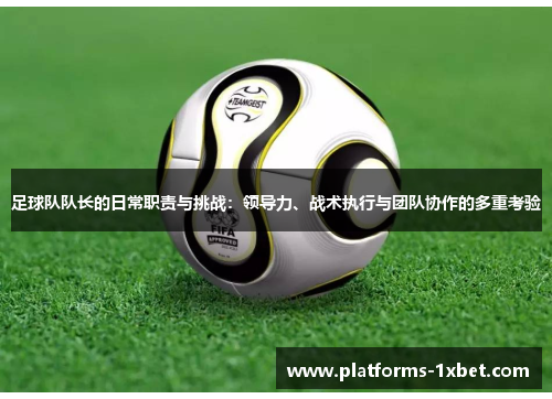 足球队队长的日常职责与挑战:领导力、战术执行与团队协作的多重考验 足球队队长的日常职责与挑战:领导力、战术执行与团队协作的多重考验