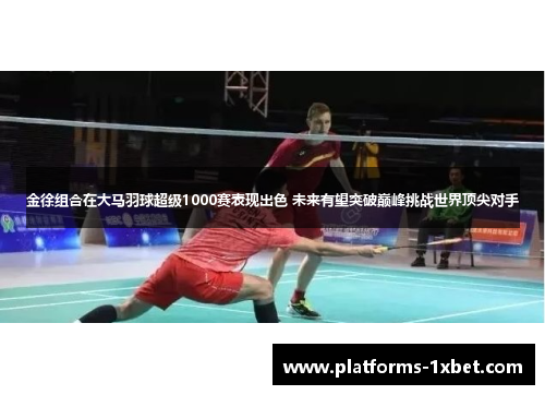 金徐组合在大马羽球超级1000赛表现出色 未来有望突破巅峰挑战世界顶尖对手