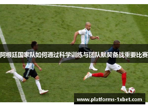 阿根廷国家队如何通过科学训练与团队默契备战重要比赛