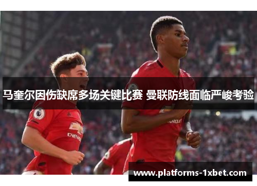 马奎尔因伤缺席多场关键比赛 曼联防线面临严峻考验 马奎尔因伤缺席多场关键比赛 曼联防线面临严峻考验