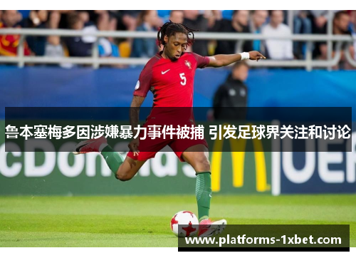 鲁本塞梅多因涉嫌暴力事件被捕 引发足球界关注和讨论