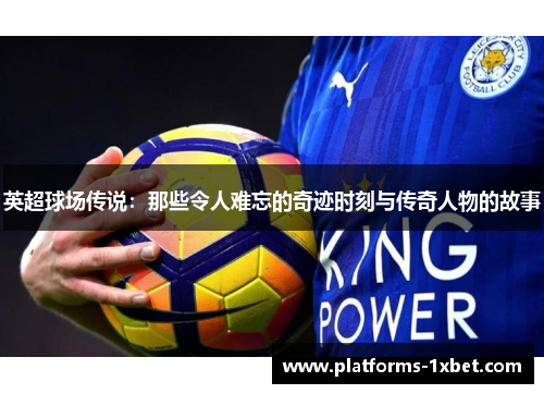 英超球场传说:那些令人难忘的奇迹时刻与传奇人物的故事 英超球场传说:那些令人难忘的奇迹时刻与传奇人物的故事