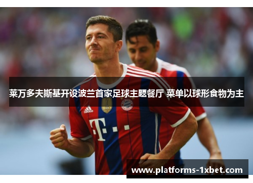 莱万多夫斯基开设波兰首家足球主题餐厅 菜单以球形食物为主