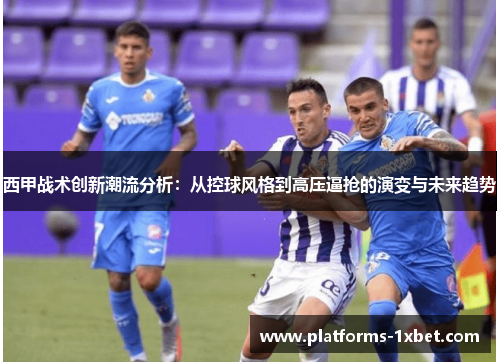 西甲战术创新潮流分析：从控球风格到高压逼抢的演变与未来趋势