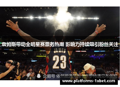 詹姆斯带动全明星赛票务热潮 影响力持续吸引粉丝关注