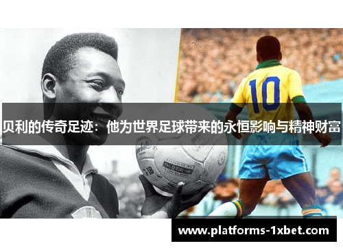 贝利的传奇足迹：他为世界足球带来的永恒影响与精神财富