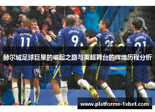 赫尔城足球巨星的崛起之路与英超舞台的辉煌历程分析