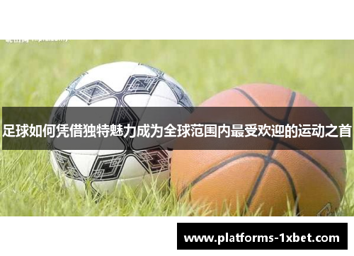 足球如何凭借独特魅力成为全球范围内最受欢迎的运动之首