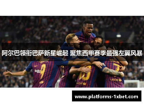 阿尔巴领衔巴萨新星崛起 聚焦西甲赛季最强左翼风暴