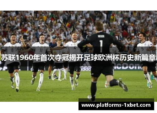 苏联1960年首次夺冠揭开足球欧洲杯历史新篇章