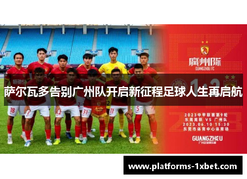 萨尔瓦多告别广州队开启新征程足球人生再启航 萨尔瓦多告别广州队开启新征程足球人生再启航