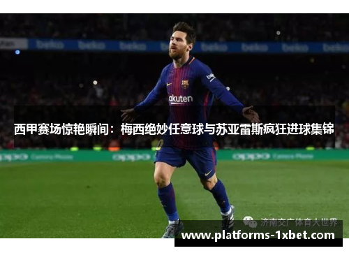 西甲赛场惊艳瞬间:梅西绝妙任意球与苏亚雷斯疯狂进球集锦 西甲赛场惊艳瞬间:梅西绝妙任意球与苏亚雷斯疯狂进球集锦