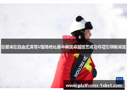 谷爱凌在自由式滑雪U型场地比赛中展现卓越技艺成功夺冠引领新潮流 谷爱凌在自由式滑雪U型场地比赛中展现卓越技艺成功夺冠引领新潮流