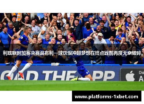 利兹联附加赛决赛温布利一球饮恨冲超梦想在终点线前再度无奈破碎