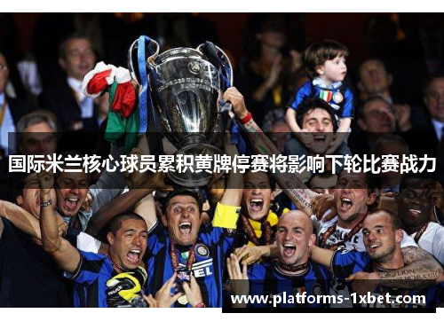 国际米兰核心球员累积黄牌停赛将影响下轮比赛战力 国际米兰核心球员累积黄牌停赛将影响下轮比赛战力