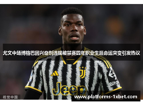 尤文中场博格巴因兴奋剂违规被禁赛四年职业生涯命运突变引发热议