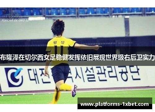 布隆泽在切尔西女足稳健发挥依旧展现世界级右后卫实力 布隆泽在切尔西女足稳健发挥依旧展现世界级右后卫实力