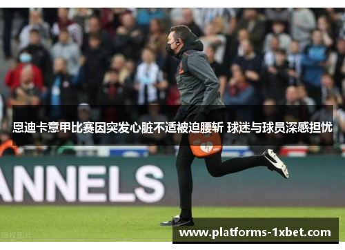 恩迪卡意甲比赛因突发心脏不适被迫腰斩 球迷与球员深感担忧