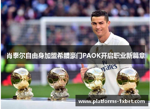 肖泰尔自由身加盟希腊豪门PAOK开启职业新篇章