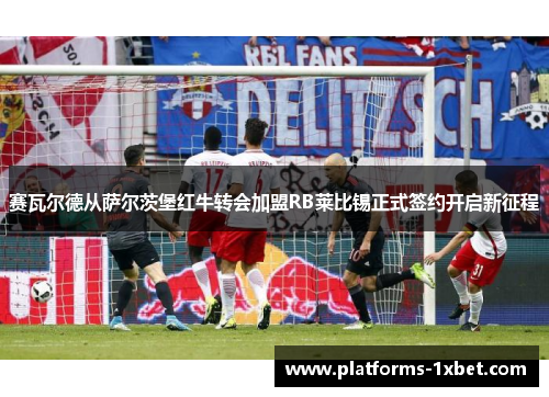 赛瓦尔德从萨尔茨堡红牛转会加盟RB莱比锡正式签约开启新征程