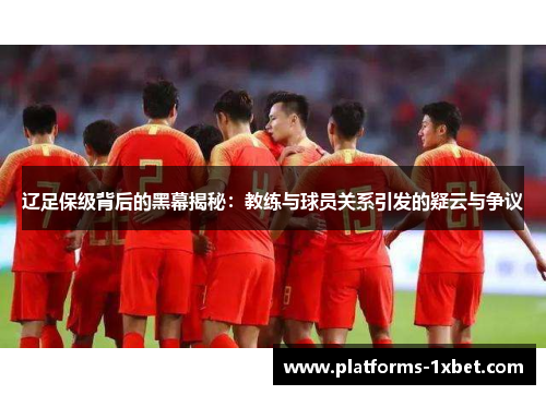 辽足保级背后的黑幕揭秘：教练与球员关系引发的疑云与争议