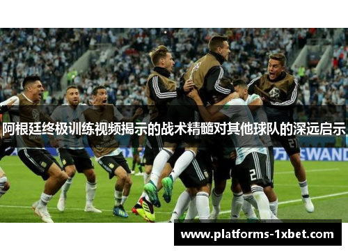 阿根廷终极训练视频揭示的战术精髓对其他球队的深远启示