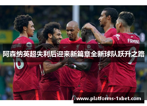 阿森纳英超失利后迎来新篇章全新球队跃升之路