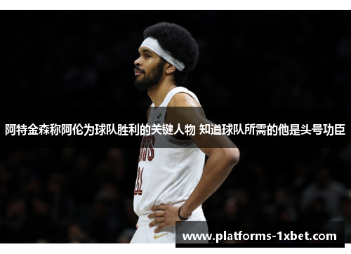 阿特金森称阿伦为球队胜利的关键人物 知道球队所需的他是头号功臣