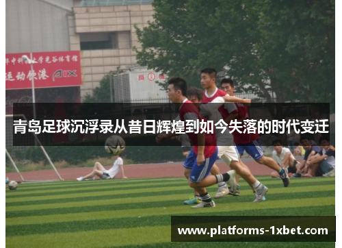 青岛足球沉浮录从昔日辉煌到如今失落的时代变迁