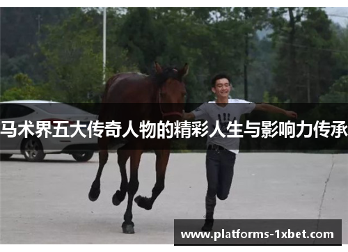 马术界五大传奇人物的精彩人生与影响力传承 马术界五大传奇人物的精彩人生与影响力传承