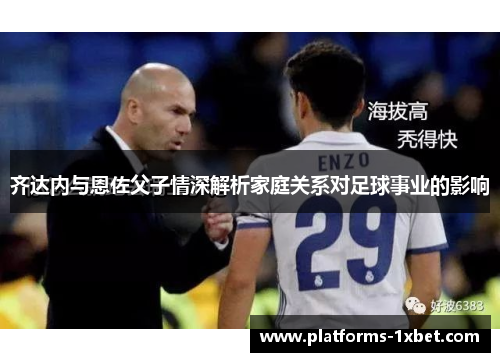 齐达内与恩佐父子情深解析家庭关系对足球事业的影响
