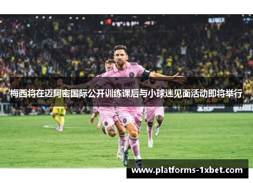 梅西将在迈阿密国际公开训练课后与小球迷见面活动即将举行